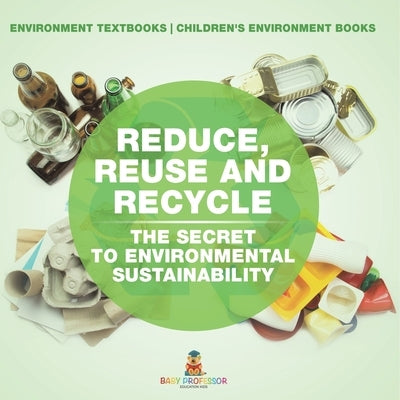 Reduce, Reuse and Recycle: The Secret to Environmental Sustainability: Environment Textbooks Children's Environment Books by Baby Professor