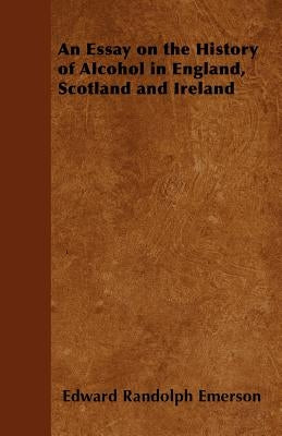 An Essay on the History of Alcohol in England, Scotland and Ireland by Emerson, Edward Randolph