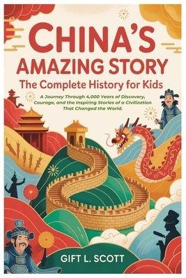 China's Amazing Story: The Complete History for Kids: A Journey Through 4,000 Years of Discovery, Courage, and the Inspiring Stories of a Civilization by Scott, Gift L.