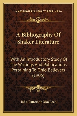 A Bibliography Of Shaker Literature: With An Introductory Study Of The Writings And Publications Pertaining To Ohio Believers (1905) by MacLean, John Patterson