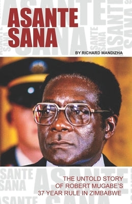 Asante Sana: The Untold Story of Robert Mugabe's 37 Year Rule by Mandizha, Richard