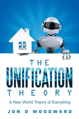 The Unification Theory: A New World Theory of Everything by Woodward, Jon D.