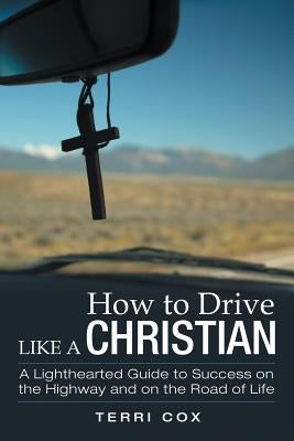How to Drive Like a Christian: A Lighthearted Guide to Success on the Highway and on the Road of Life by Cox, Terri