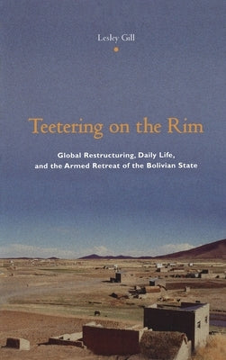 Teetering on the Rim: Global Restructuring, Daily Life, and the Armed Retreat of the Bolivian State by Gill, Lesley