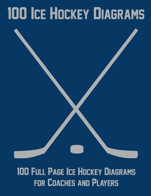 100 Ice Hockey Diagrams: 100 Full Page Ice Hockey Diagrams for Coaches and Players by Staddordson, Ian
