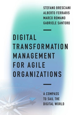 Digital Transformation Management for Agile Organizations: A Compass to Sail the Digital World by Bresciani, Stefano