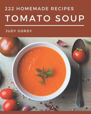 222 Homemade Tomato Soup Recipes: The Highest Rated Tomato Soup Cookbook You Should Read by Gordy, Judy