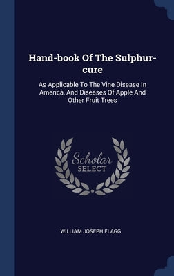 Hand-book Of The Sulphur-cure: As Applicable To The Vine Disease In America, And Diseases Of Apple And Other Fruit Trees by Flagg, William Joseph