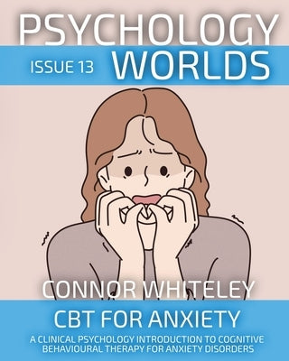 Psychology Worlds Issue 13: CBT For Anxiety A Clinical Psychology Introduction To Cognitive Behavioural Therapy For Anxiety Disorders by Whiteley, Connor