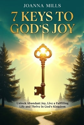 7 Keys to God's Joy: Unlock Abundant Joy, Live a Fulfilling Life and Thrive in God's Kingdom by Mills, Joanna