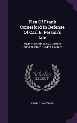 Plea of Frank Comerford in Defense of Carl E. Person's Life: Made at Lincoln, Illinois, October Fourth, Nineteen Hundred Fourteen by Comerford, Frank D.