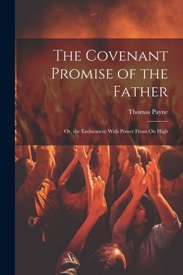 The Covenant Promise of the Father: Or, the Enduement With Power From On High by Payne, Thomas