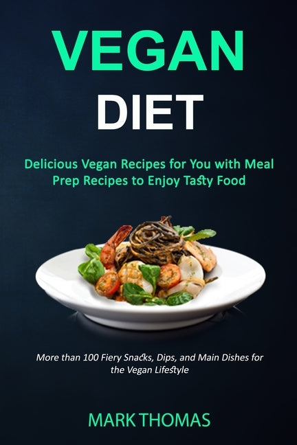 Vegan Diet: Delicious Vegan Recipes for You with Meal Prep Recipes to Enjoy Tasty Food (More than 100 Fiery Snacks, Dips, and Main by Thomas, Mark