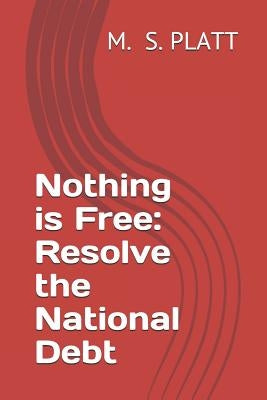 Nothing Is Free: Resolve the National Debt by Platt, M. S.