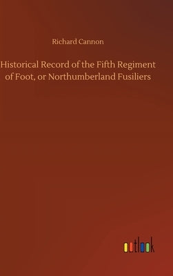 Historical Record of the Fifth Regiment of Foot, or Northumberland Fusiliers by Cannon, Richard