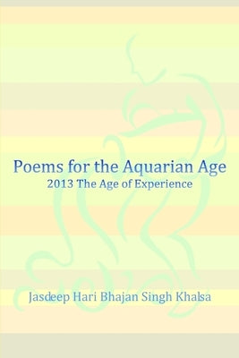 Poems for the Aquarian Age: 2013 The Age of Experience by Khalsa, Jasdeep Hari Bhajan Singh