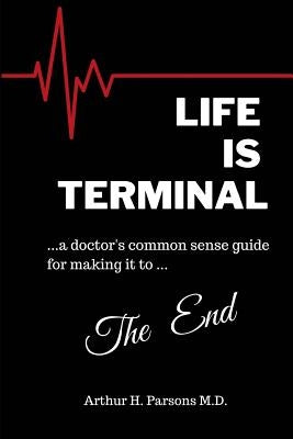 Life is Terminal: A Doctor's Common Sense Guide for Making it to the End by Parsons, Arthur H.