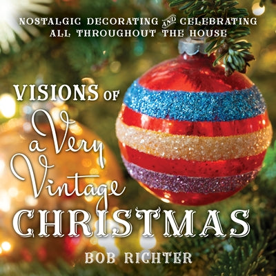 Visions of a Very Vintage Christmas: Nostalgic Decorating and Celebrating All Throughout the House by Richter, Bob