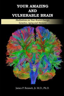 Your Amazing and Vulnerable Brain: Meditations on Your Brain's Energy, Genetics, Aging and Memory by Bennett, James P. Jr. M. D.