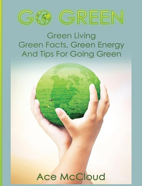 Go Green: Green Living: Green Facts, Green Energy And Tips For Going Green by McCloud, Ace