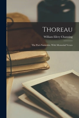 Thoreau: The Poet-Naturalist. With Memorial Verses by Channing, William Ellery