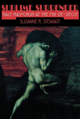 Sublime Surrender: Male Masochism at the Fin-De-Siècle by Stewart-Steinberg, Suzanne