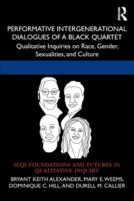 Performative Intergenerational Dialogues of a Black Quartet: Qualitative Inquiries on Race, Gender, Sexualities, and Culture by Alexander, Bryant Keith