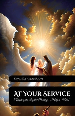 At Your Service, Revisiting The Angelic Ministry - Help Is Here! by Eli Amouzouvi, Kwasi