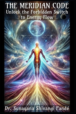 The Meridian Code: Unlock the Forbidden Switch to Energy Flow by Shivangi Pandé, Sunayana