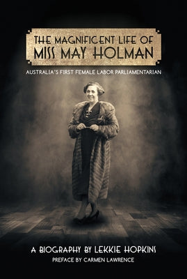 The Magnificent Life of Miss May Holman: Australia's First Female Labor Parliamentarian by Hopkins, Lekkie