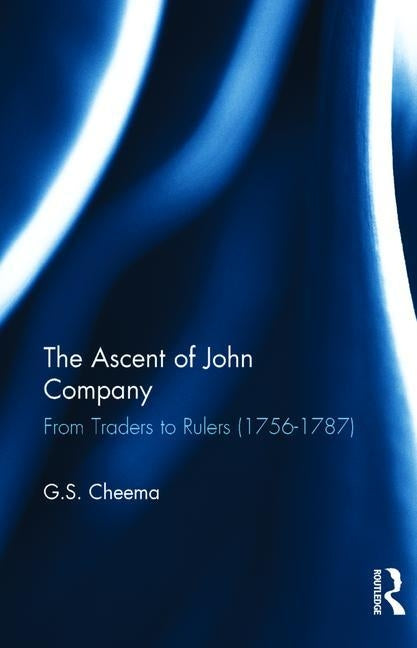 The Ascent of John Company: From Traders to Rulers (1756-1787) by Cheema, G. S.