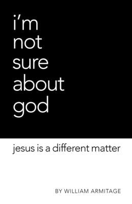 I'm Not Sure About God: Jesus is a different matter by Armitage, William