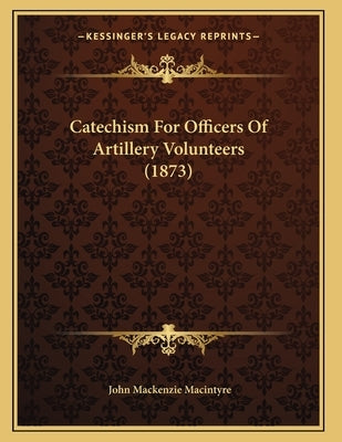 Catechism For Officers Of Artillery Volunteers (1873) by Macintyre, John MacKenzie