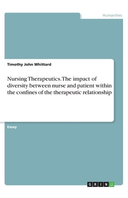 Nursing Therapeutics. The impact of diversity between nurse and patient within the confines of the therapeutic relationship by Whittard, Timothy John