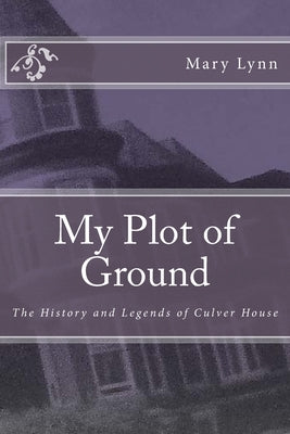 My Plot of Ground: The History and Legends of Culver House by Lynn, Mary