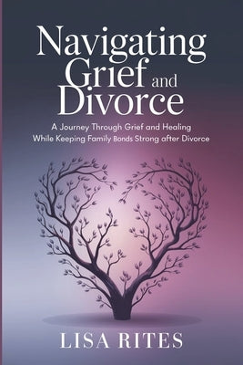 Grief and Divorce: A Journey Through Grief and Healing While Keeping Family Bonds Strong After Divorce by Rites, Lisa
