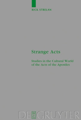 Strange Acts: Studies in the Cultural World of the Acts of the Apostles by Strelan, Rick