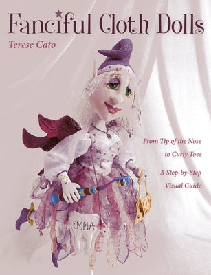 Fanciful Cloth Dolls: From Tip of the Nose to Curly Toes-Step-By-Step Visual Guide by Cato, Terese