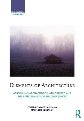 Elements of Architecture: Assembling Archaeology, Atmosphere and the Performance of Building Spaces by Bille, Mikkel