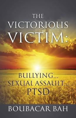 The Victorious Victim: Bullying...Sexual Assault...PTSD by Bah, Boubacar