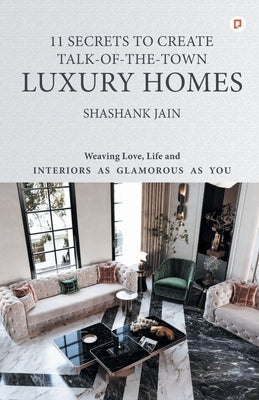 11 Secrets to Create Talk-Of-The-Town Luxury Homes: Weaving Love, Life and Interiors as Glamorous as you by Jain, Shashank
