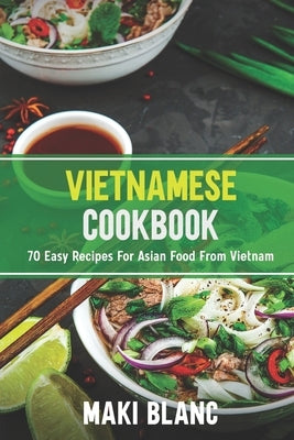 Vietnamese Cookbook: 70 Easy Recipes For Asian Food From Vietnam by Blanc, Maki