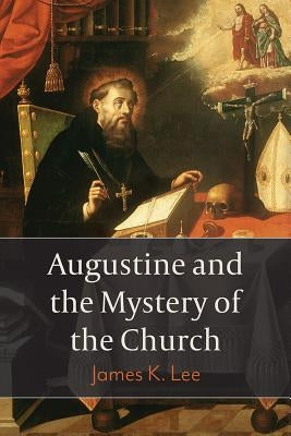 Augustine and the Mystery of the Church by Lee, James K.