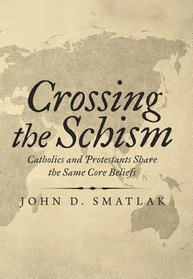 Crossing the Schism: Catholics and Protestants Share the Same Core Beliefs by Smatlak, John D.