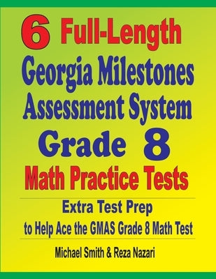 6 Full-Length Georgia Milestones Assessment System Grade 8 Math Practice Tests: Extra Test Prep to Help Ace the GMAS Math Test by Smith, Michael