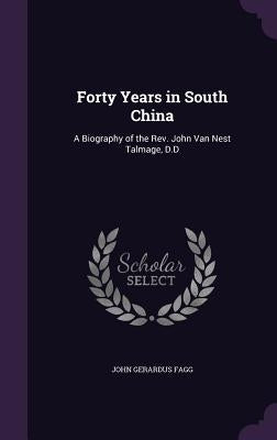Forty Years in South China: A Biography of the Rev. John Van Nest Talmage, D.D by Fagg, John Gerardus