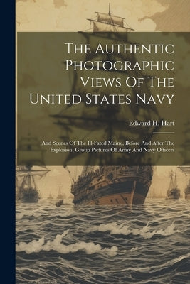 The Authentic Photographic Views Of The United States Navy: And Scenes Of The Ill-fated Maine, Before And After The Explosion, Group Pictures Of Army by Hart, Edward H.