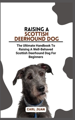 Scottish Deerhound Dog: The Ultimate Handbook To Raising A Well-Behaved Scottish Deerhound Dog For Beginners by Juan, Carl