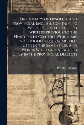 Dictionary of Obsolete and Provincial English: Containing Words From the English Writers Previous to the Nineteenth Century Which are no Longer in use by Wright, Thomas