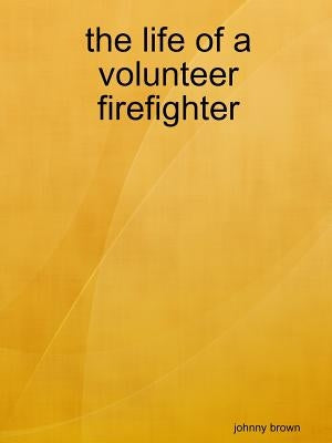 The life of a volunteer firefighter by Brown, Johnny